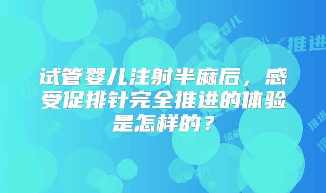 试管婴儿注射半麻后，感受促排针完全推进的体验是怎样的？