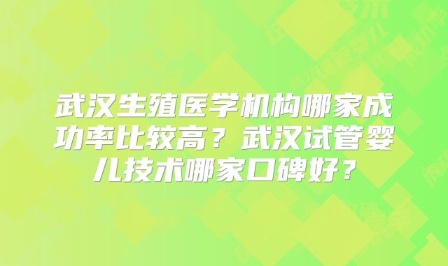 武汉生殖医学机构哪家成功率比较高?武汉试管婴儿技术哪家口碑好?