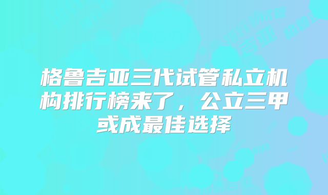 格鲁吉亚三代试管私立机构排行榜来了，公立三甲或成最佳选择