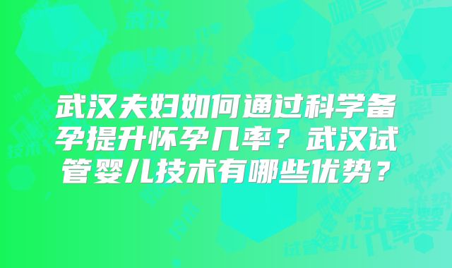 武汉夫妇如何通过科学备孕提升怀孕几率？武汉试管婴儿技术有哪些优势？