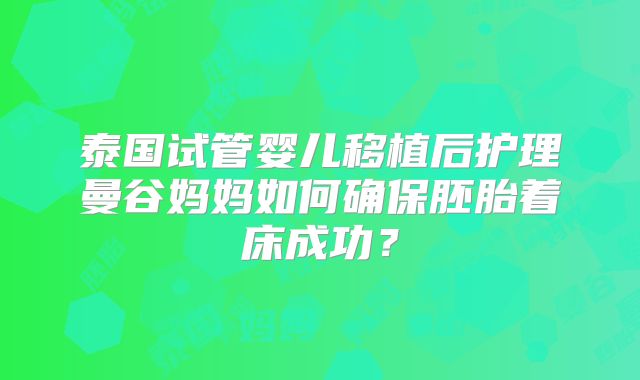 泰国试管婴儿移植后护理曼谷妈妈如何确保胚胎着床成功？