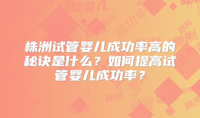 株洲试管婴儿成功率高的秘诀是什么？如何提高试管婴儿成功率？