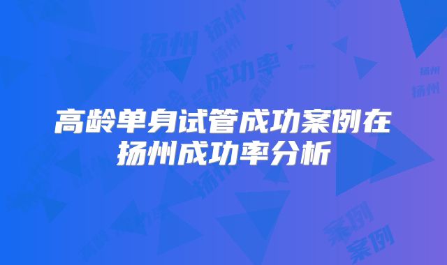 高龄单身试管成功案例在扬州成功率分析