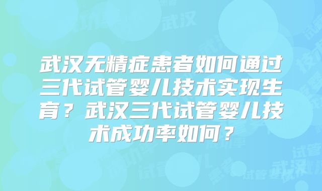 武汉无精症患者如何通过三代试管婴儿技术实现生育?武汉三代试管婴儿技术成功率如何?