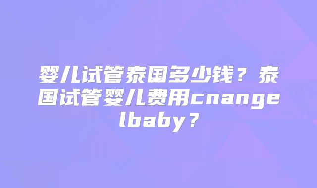 婴儿试管泰国多少钱？泰国试管婴儿费用cnangelbaby？