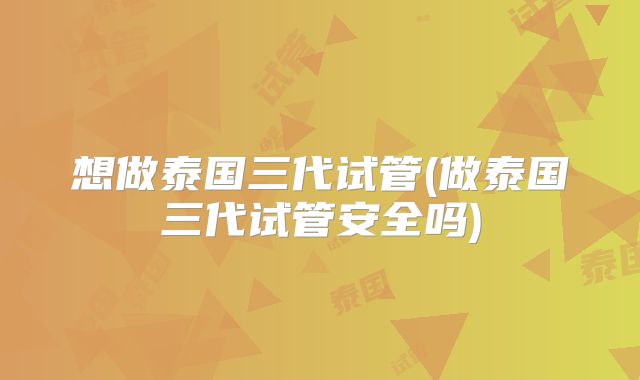 想做泰国三代试管(做泰国三代试管安全吗)