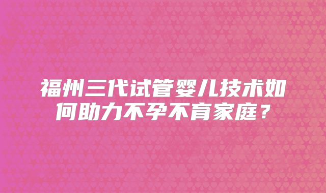 福州三代试管婴儿技术如何助力不孕不育家庭？