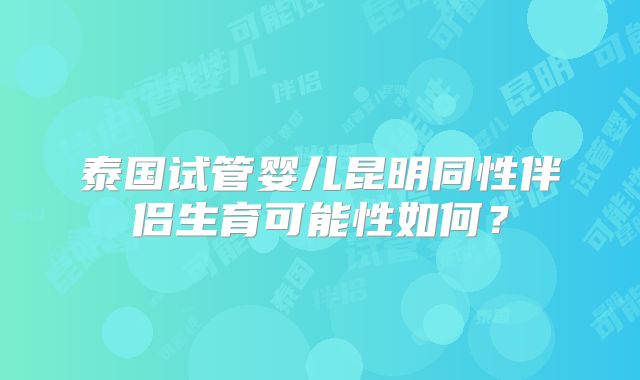 泰国试管婴儿昆明同性伴侣生育可能性如何？