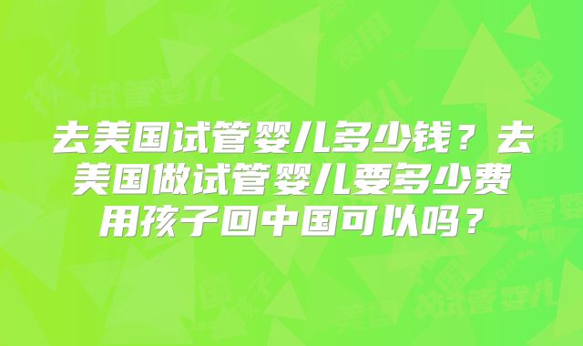 去美国试管婴儿多少钱?去美国做试管婴儿要多少费用孩子回中国可以吗?