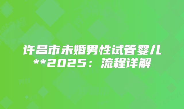 许昌市未婚男性试管婴儿**2025:流程详解