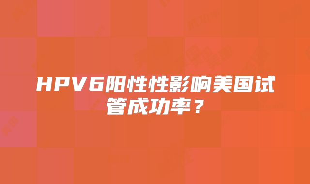HPV6阳性性影响美国试管成功率?