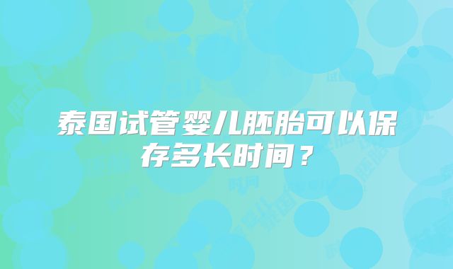 泰国试管婴儿胚胎可以保存多长时间?