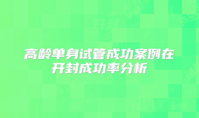 高龄单身试管成功案例在开封成功率分析