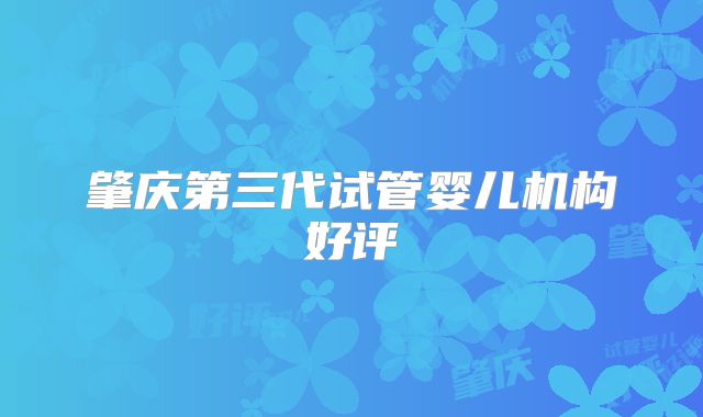 肇庆第三代试管婴儿机构好评