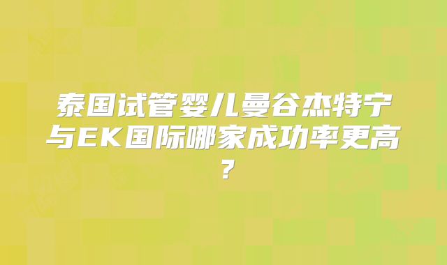 泰国试管婴儿曼谷杰特宁与EK国际哪家成功率更高？