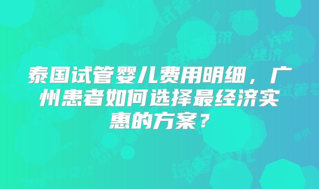 泰国试管婴儿费用明细，广州患者如何选择最经济实惠的方案？