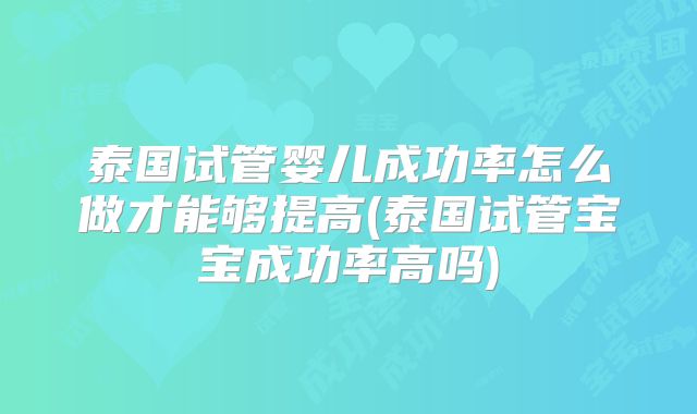 泰国试管婴儿成功率怎么做才能够提高(泰国试管宝宝成功率高吗)