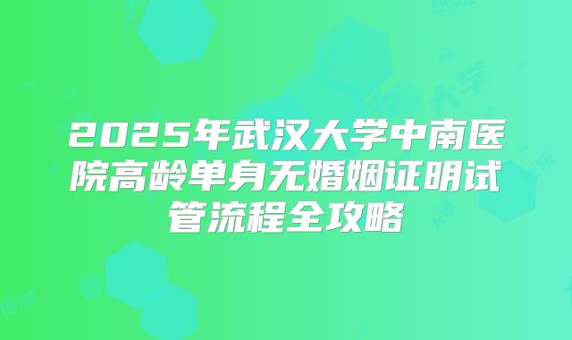 2025年武汉大学中南医院高龄单身无婚姻证明试管流程全攻略