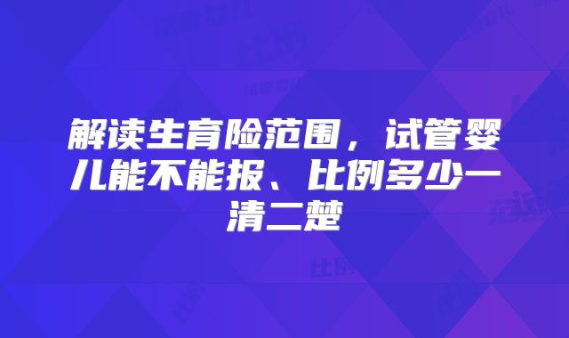 解读生育险范围,试管婴儿能不能报、比例多少一清二楚