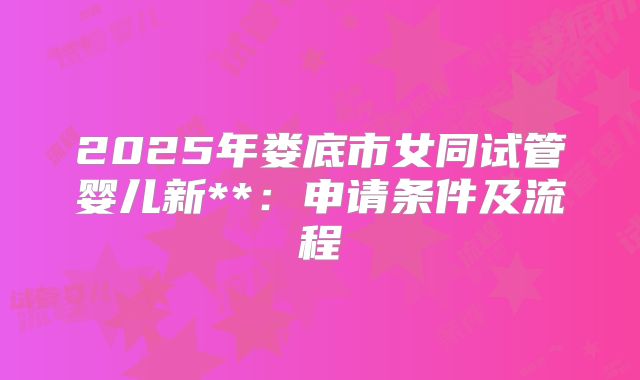 2025年娄底市女同试管婴儿新**:申请条件及流程