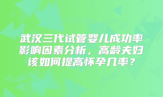 武汉三代试管婴儿成功率影响因素分析,高龄夫妇该如何提高怀孕几率?