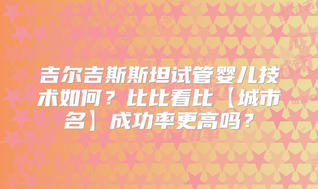 吉尔吉斯斯坦试管婴儿技术如何？比比看比【城市名】成功率更高吗？