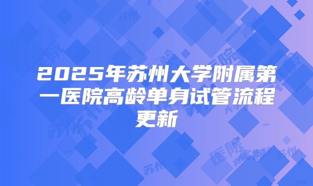 2025年苏州大学附属第一医院高龄单身试管流程更新