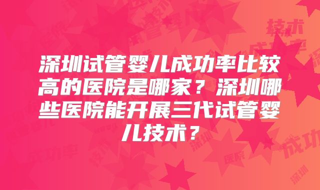 深圳试管婴儿成功率比较高的医院是哪家?深圳哪些医院能开展三代试管婴儿技术?