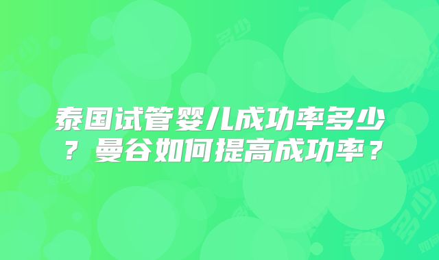 泰国试管婴儿成功率多少?曼谷如何提高成功率?