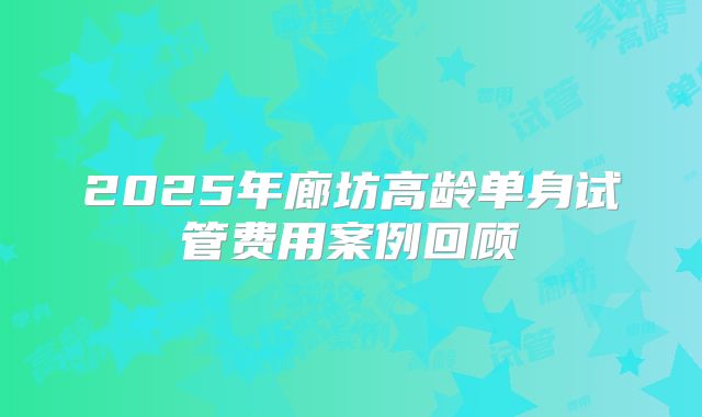2025年廊坊高龄单身试管费用案例回顾