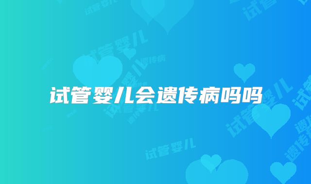 试管婴儿会遗传病吗吗