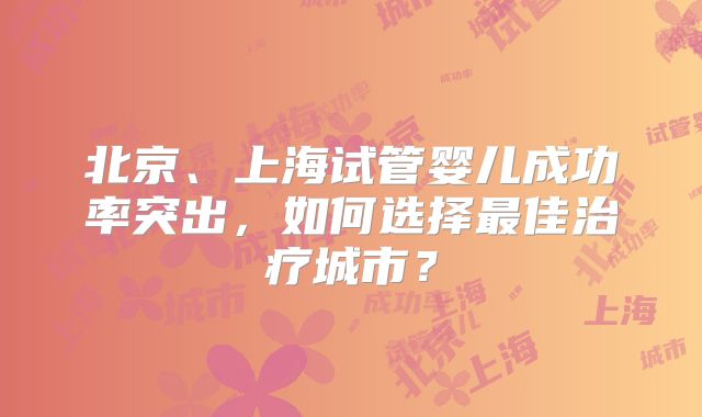 北京、上海试管婴儿成功率突出，如何选择最佳治疗城市？