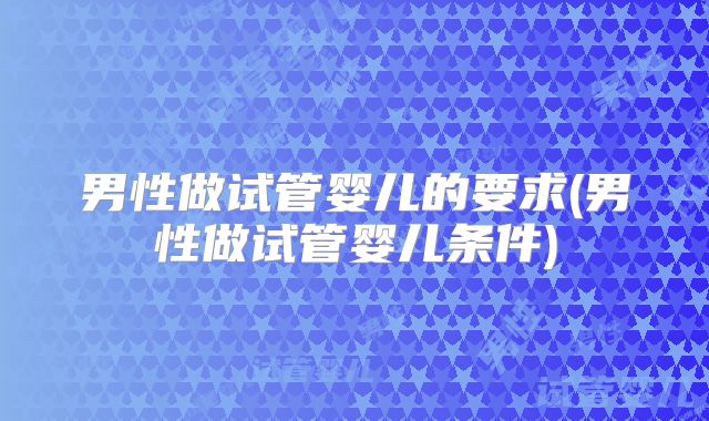 男性做试管婴儿的要求(男性做试管婴儿条件)