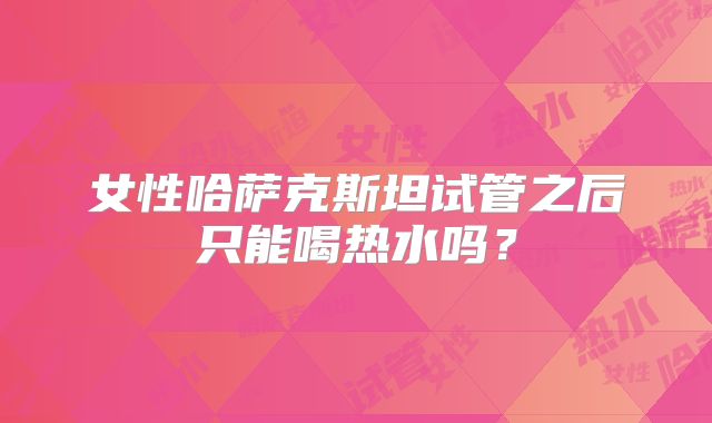 女性哈萨克斯坦试管之后只能喝热水吗?