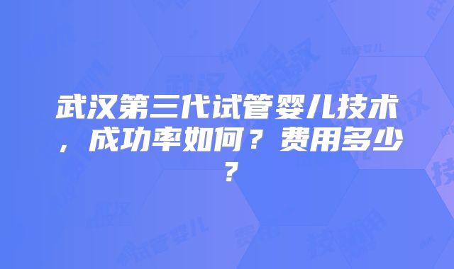 武汉第三代试管婴儿技术,成功率如何?费用多少?