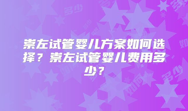 崇左试管婴儿方案如何选择?崇左试管婴儿费用多少?