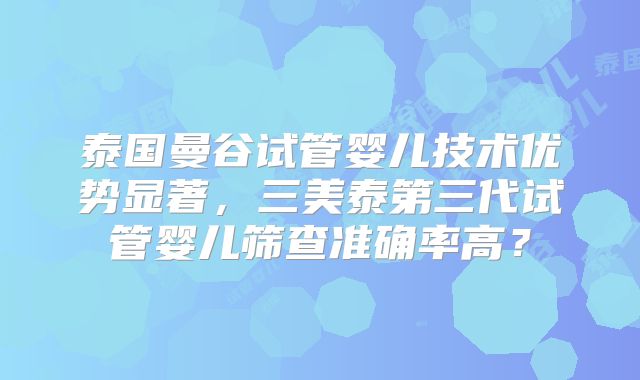 泰国曼谷试管婴儿技术优势显著,三美泰第三代试管婴儿筛查准确率高?