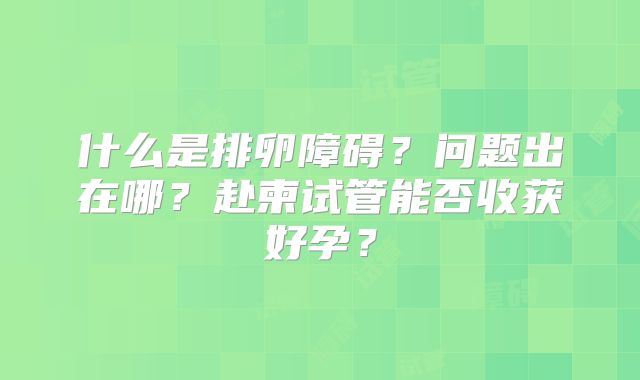 什么是排卵障碍?问题出在哪?赴柬试管能否收获好孕?