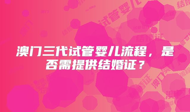 澳门三代试管婴儿流程,是否需提供结婚证?