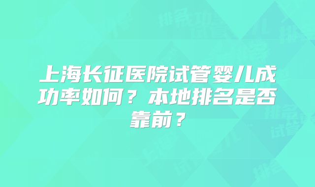上海长征医院试管婴儿成功率如何？本地排名是否靠前？