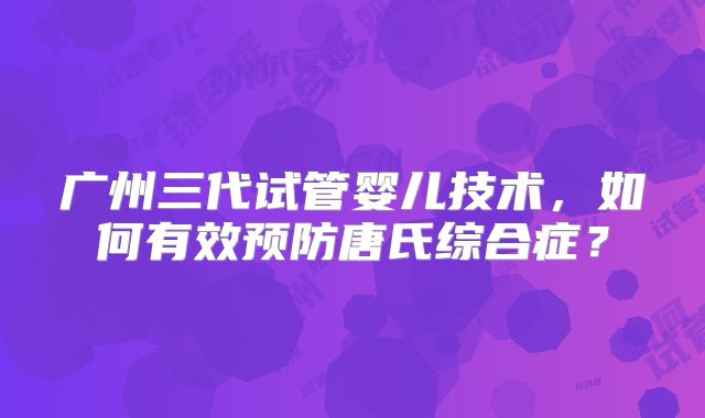 广州三代试管婴儿技术，如何有效预防唐氏综合症？