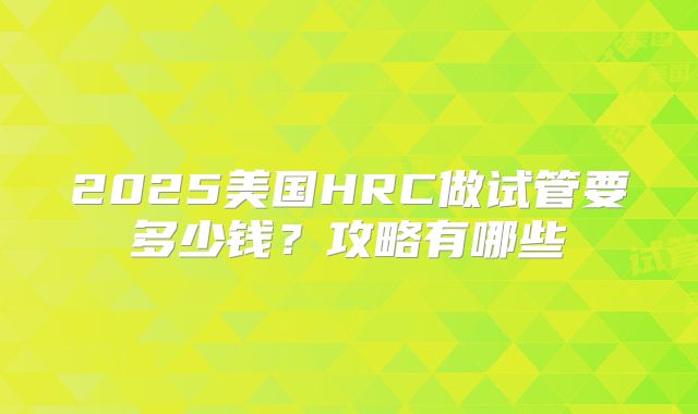 2025美国HRC做试管要多少钱？攻略有哪些