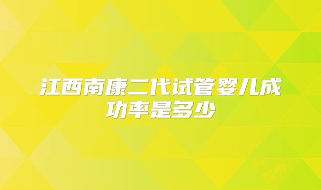 江西南康二代试管婴儿成功率是多少