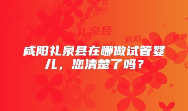 咸阳礼泉县在哪做试管婴儿，您清楚了吗？
