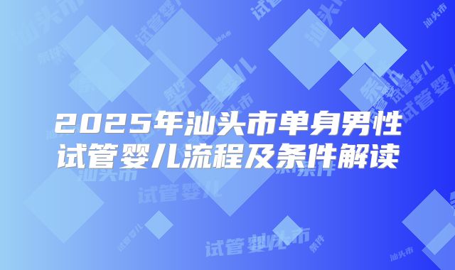 2025年汕头市单身男性试管婴儿流程及条件解读