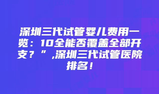 深圳三代试管婴儿费用一览：10全能否覆盖全部开支？”,深圳三代试管医院排名！