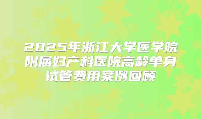 2025年浙江大学医学院附属妇产科医院高龄单身试管费用案例回顾