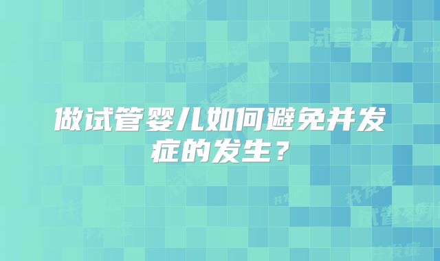 做试管婴儿如何避免并发症的发生?