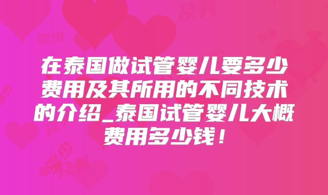 在泰国做试管婴儿要多少费用及其所用的不同技术的介绍_泰国试管婴儿大概费用多少钱!