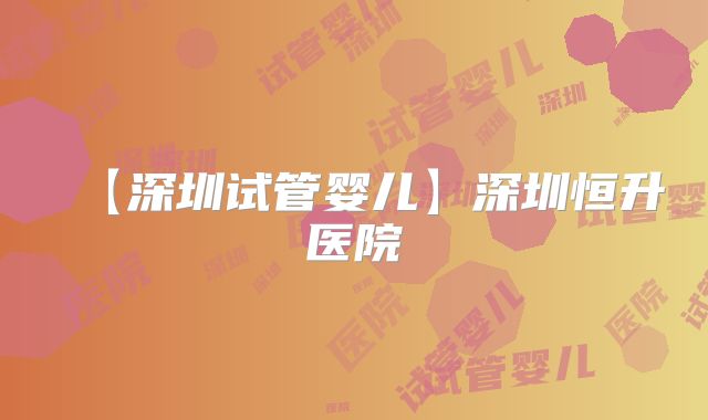 【深圳试管婴儿】深圳恒升医院
